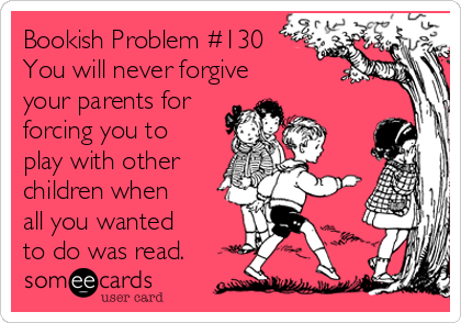 Bookish Problem #130
You will never forgive
your parents for
forcing you to
play with other 
children when
all you wanted 
to do was read.