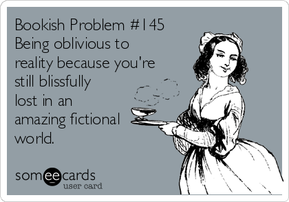 Bookish Problem #145
Being oblivious to
reality because you're
still blissfully
lost in an
amazing fictional
world.