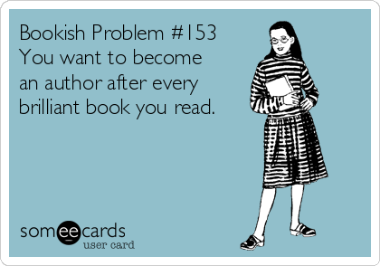 Bookish Problem #153
You want to become
an author after every
brilliant book you read.