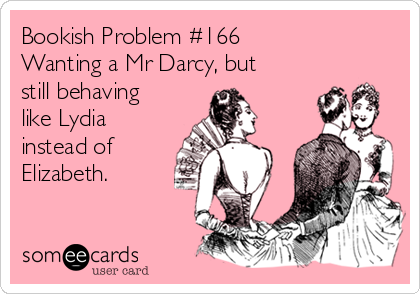 Bookish Problem #166
Wanting a Mr Darcy, but
still behaving
like Lydia
instead of
Elizabeth.
