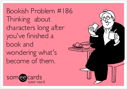 Bookish Problem #186
Thinking  about
characters long after
you've finished a
book and
wondering what's
become of them.