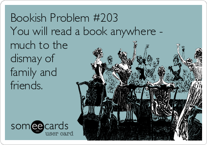 Bookish Problem #203
You will read a book anywhere -
much to the
dismay of
family and
friends.