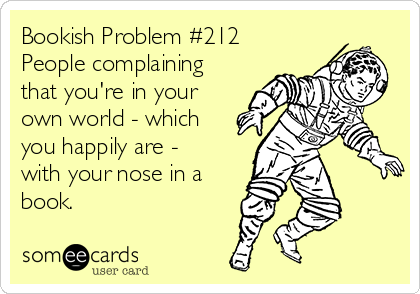 Bookish Problem #212
People complaining
that you're in your
own world - which
you happily are -
with your nose in a
book.