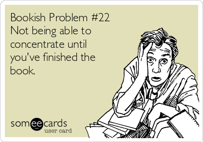 Bookish Problem #22
Not being able to
concentrate until
you've finished the
book.