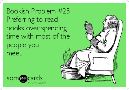 Bookish Problem #25
Preferring to read
books over spending
time with most of the
people you
meet.