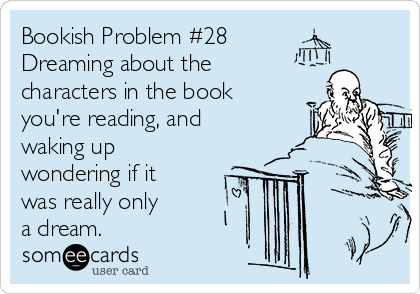 Bookish Problem #28
Dreaming about the
characters in the book
you're reading, and
waking up
wondering if it 
was really only 
a dream.