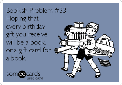 Bookish Problem #33
Hoping that
every birthday
gift you receive
will be a book,
or a gift card for
a book.