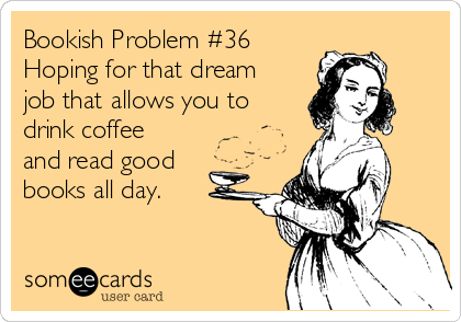 Bookish Problem #36
Hoping for that dream
job that allows you to
drink coffee
and read good
books all day.