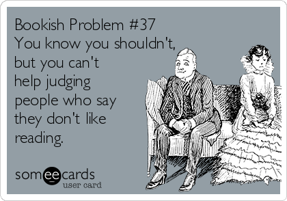 Bookish Problem #37
You know you shouldn't, 
but you can't
help judging
people who say
they don't like
reading.