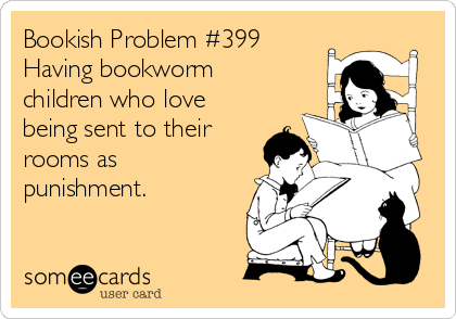 Bookish Problem #399
Having bookworm
children who love
being sent to their
rooms as
punishment.