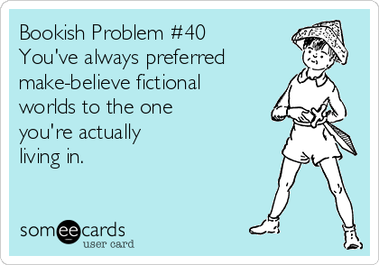 Bookish Problem #40
You've always preferred
make-believe fictional
worlds to the one 
you're actually 
living in.