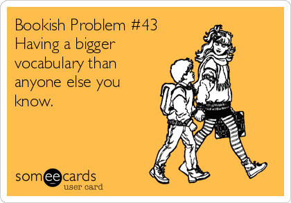 Bookish Problem #43
Having a bigger
vocabulary than
anyone else you
know.