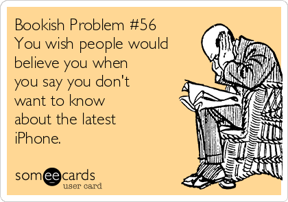 Bookish Problem #56
You wish people would
believe you when
you say you don't
want to know 
about the latest
iPhone.