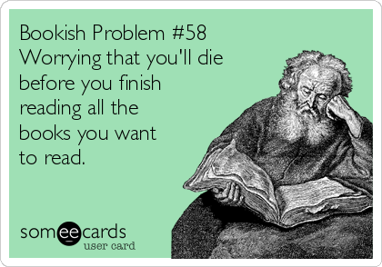 Bookish Problem #58
Worrying that you'll die
before you finish
reading all the
books you want
to read.