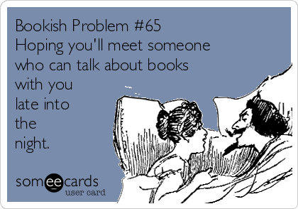 Bookish Problem #65
Hoping you'll meet someone
who can talk about books
with you
late into 
the 
night.