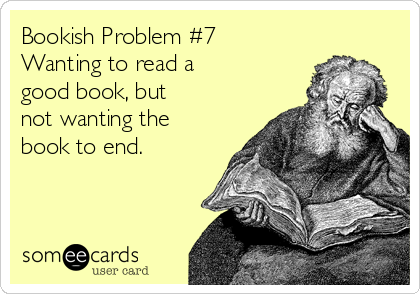 Bookish Problem #7   
Wanting to read a
good book, but
not wanting the
book to end.
