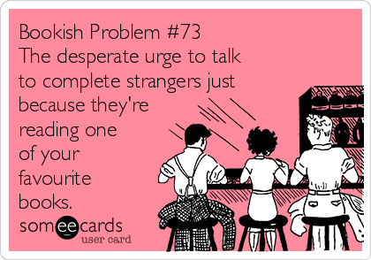 Bookish Problem #73
The desperate urge to talk
to complete strangers just
because they're
reading one
of your
favourite
books.
