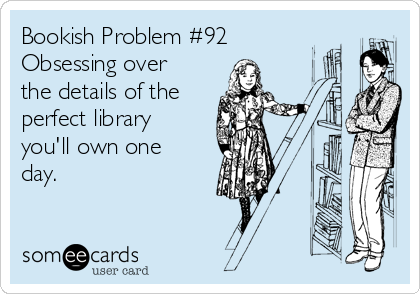 Bookish Problem #92
Obsessing over
the details of the
perfect library
you'll own one
day.
