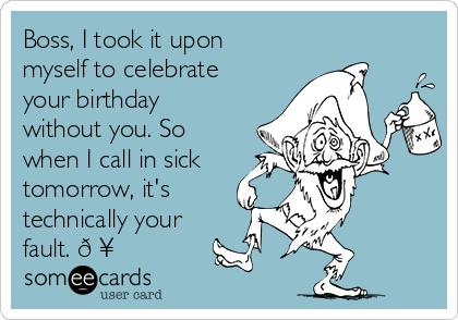 Boss, I took it upon
myself to celebrate
your birthday
without you. So
when I call in sick
tomorrow, it's
technically your
fault. ? 