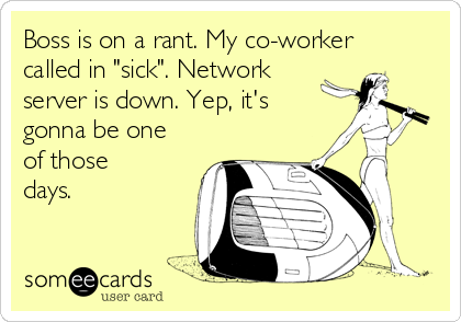 Boss is on a rant. My co-worker
called in "sick". Network
server is down. Yep, it's
gonna be one
of those
days.