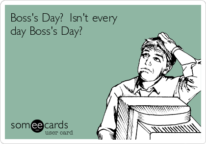 Boss's Day?  Isn't every
day Boss's Day?