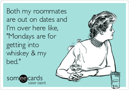 Both my roommates
are out on dates and
I'm over here like,
"Mondays are for
getting into
whiskey & my
bed."