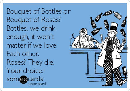 Bouquet of Bottles or
Bouquet of Roses?
Bottles, we drink
enough, it won't
matter if we love 
Each other.
Roses? They die.
Your choice.