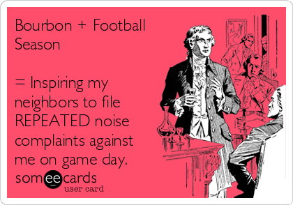 Bourbon + Football
Season 

= Inspiring my
neighbors to file
REPEATED noise
complaints against
me on game day. 