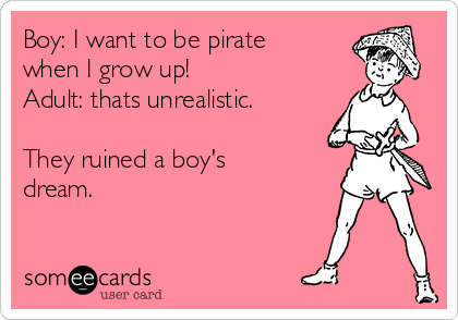 Boy: I want to be pirate
when I grow up!
Adult: thats unrealistic.

They ruined a boy's
dream. 