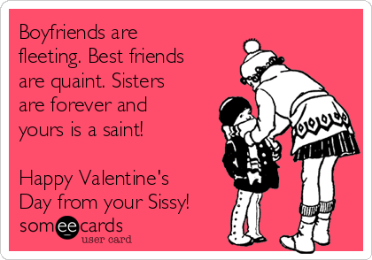 Boyfriends are
fleeting. Best friends
are quaint. Sisters
are forever and
yours is a saint!

Happy Valentine's
Day from your Sissy!