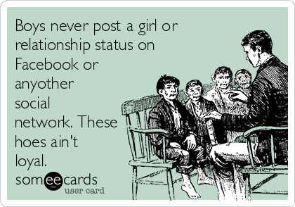 Boys never post a girl or
relationship status on
Facebook or
anyother
social
network. These
hoes ain't
loyal. 