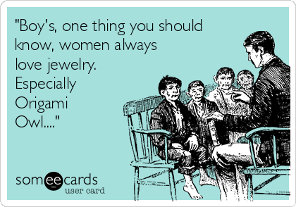 "Boy's, one thing you should
know, women always
love jewelry.
Especially
Origami
Owl...."