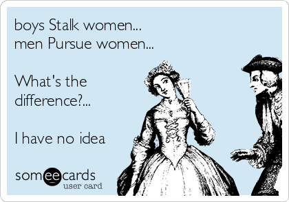 boys Stalk women... 
men Pursue women...

What's the
difference?...

I have no idea