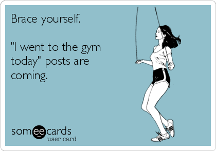 Brace yourself.

"I went to the gym
today" posts are
coming.