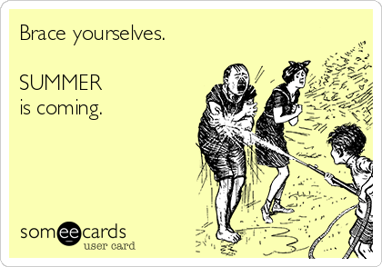 Brace yourselves.

SUMMER
is coming.