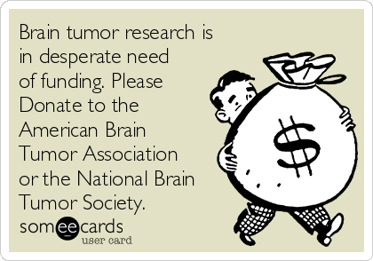 Brain tumor research is
in desperate need
of funding. Please
Donate to the
American Brain
Tumor Association
or the National Brain
Tumor Society.