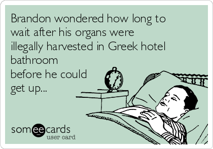 Brandon wondered how long to
wait after his organs were
illegally harvested in Greek hotel
bathroom
before he could
get up...