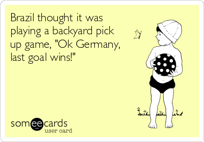 Brazil thought it was
playing a backyard pick
up game, "Ok Germany,
last goal wins!" 