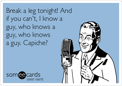 Break a leg tonight! And
if you can't, I know a
guy, who knows a
guy, who knows
a guy. Capiche?