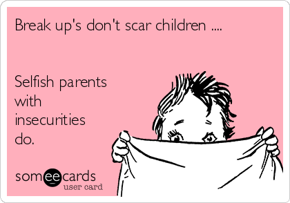 Break up's don't scar children ....


Selfish parents
with
insecurities
do.