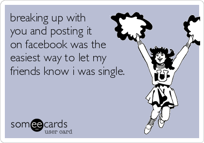 breaking up with
you and posting it
on facebook was the
easiest way to let my
friends know i was single.