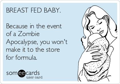 BREAST FED BABY.

Because in the event
of a Zombie
Apocalypse, you won't
make it to the store
for formula.