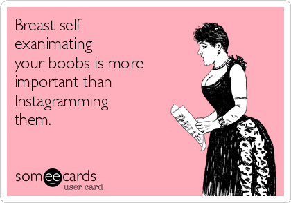 Breast self
exanimating
your boobs is more
important than
Instagramming
them.