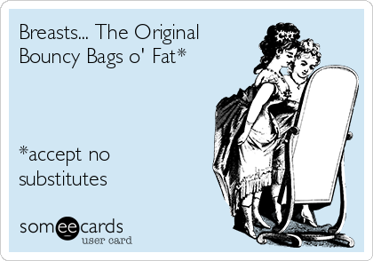 Breasts... The Original
Bouncy Bags o' Fat*



*accept no
substitutes