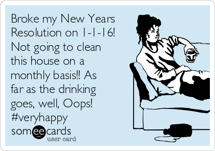Broke my New Years 
Resolution on 1-1-16! 
Not going to clean
this house on a
monthly basis!! As
far as the drinking
goes, well, Oops!
#veryhappy