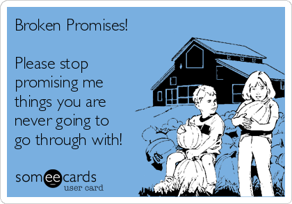 Broken Promises! 

Please stop
promising me
things you are 
never going to
go through with!
