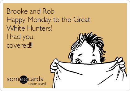 Brooke and Rob
Happy Monday to the Great
White Hunters!
I had you
covered!!