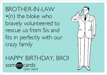 BROTHER-IN-LAW
•(n) the bloke who
bravely volunteered to
rescue us from Sis and
fits in perfectly with our
crazy family

HAPPY BIRTHDAY, BRO!