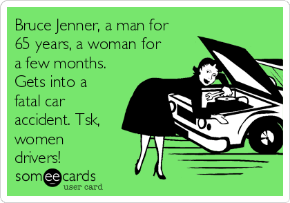 Bruce Jenner, a man for
65 years, a woman for
a few months.
Gets into a
fatal car
accident. Tsk,
women
drivers!