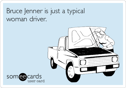 Bruce Jenner is just a typical
woman driver.